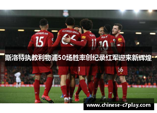 斯洛特执教利物浦50场胜率创纪录红军迎来新辉煌