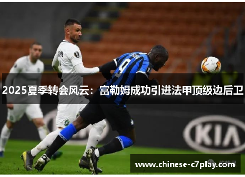 2025夏季转会风云：富勒姆成功引进法甲顶级边后卫