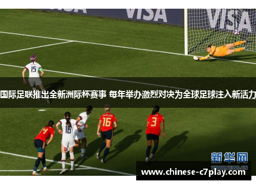 国际足联推出全新洲际杯赛事 每年举办激烈对决为全球足球注入新活力