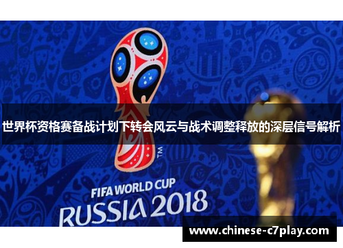 世界杯资格赛备战计划下转会风云与战术调整释放的深层信号解析 世界杯资格赛备战计划下转会风云与战术调整释放的深层信号解析