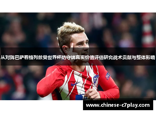从对阵巴萨看格列兹曼世界杯防守端真实价值评估研究战术贡献与整体影响 从对阵巴萨看格列兹曼世界杯防守端真实价值评估研究战术贡献与整体影响