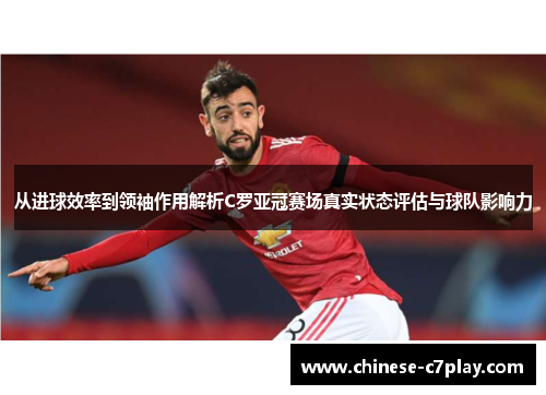 从进球效率到领袖作用解析C罗亚冠赛场真实状态评估与球队影响力 从进球效率到领袖作用解析C罗亚冠赛场真实状态评估与球队影响力